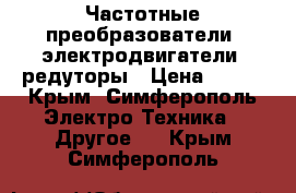 Частотные преобразователи, электродвигатели, редуторы › Цена ­ 123 - Крым, Симферополь Электро-Техника » Другое   . Крым,Симферополь